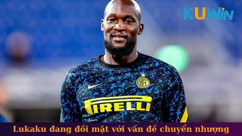 Romelu Lukaku đang đối mặt với vấn đề chuyển nhượng
